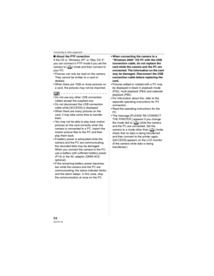 Page 94Connecting to other equipment
94VQT0Y19
wAbout the PTP conection
If the OS is “Windows XP” or “Mac OS X”, 
you can connect in PTP mode if you set the 
camera to [ ] mode and then connect to 
your PC.
• Pictures can only be read on the camera. 
They cannot be written to a card or 
deleted.
• When there are 1000 or more pictures on 
a card, the pictures may not be imported.
• Do not use any other USB connection 
cables except the supplied one.
• Do not disconnect the USB connection 
cable while [ACCESS] is...