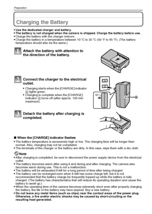 Page 14VQT1Q3614
Preparation
PreparationCharging the Battery
Use the dedicated charger and battery.The battery is not charged when the camera is shipped. Charge the battery before use.Charge the battery with the charger indoors.Charge the battery in a temperature between 10oC to 35oC (50oF to 95oF). (The battery 
temperature should also be the same.)
∫When the [CHARGE] indicator flashes
The battery temperature is excessively high or low. The charging time will be longer than 
normal. Also, charging may not be...