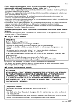 Page 137137VQT1Q36
Others
Évitez d’approcher l’appareil photo de tout équipement magnétisé (four à 
micro-ondes, téléviseur, équipement de jeux vidéo, etc.).
 Si vous utilisez l’appareil photo à proximité d’un téléviseur, les radiations électromagnétiques 
pourraient nuire au son et à l’image.
 N’utilisez pas l’appareil photo à proximité d’un téléphone cellulaire; cela pourrait entraîner un 
bruit nuisible à l’image et au son.
 Le puissant champ magnétique de haut-parleurs ou de moteurs peut endommager les...