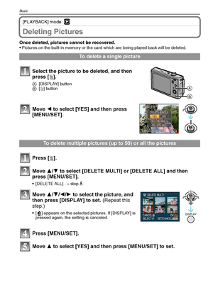 Page 38VQT1Q3638
Basic
[PLAYBACK] mode: ¸
Deleting Pictures
Once deleted, pictures cannot be recovered. 
Pictures on the built-in memory or the card which are being played back will be deleted. 
To delete a single picture
Select the picture to be deleted, and then 
press [‚].
A[DISPLAY] button
B[‚] button
Move 2 to select [YES] and then press 
[MENU/SET].
To delete multiple pictures (up to 50) or all the pictures
Press [‚].
Move 3/4 to select [DELETE MULTI] or [DELETE ALL] and then 
press [MENU/SET].
[DELETE...