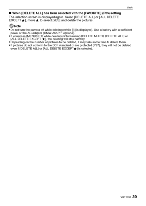 Page 3939VQT1Q36
Basic
∫When [DELETE ALL] has been selected with the [FAVORITE] (P85) setting
The selection screen is displayed again. Select [DELETE ALL] or [ ALL DELETE 
EXCEPTÜ], move 3 to select [YES] and delete the pictures.
Note

Do not turn the camera off while deleting (while [‚] is displayed). Use a battery with a sufficient 
power or the AC adaptor (DMW-AC5PP; optional).
If you press [MENU/SET] while deleting pictures using [DELETE MULTI], [DELETE ALL] or 
[ALL DELETE EXCEPT Ü], the deleting will stop...