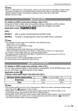 Page 7575VQT1Q36
Advanced (Recording pictures)
Note
When you take pictures in dark places, picture noise may become noticeable. If picture noise 
becomes a problem, we recommend that you take pictures after increasing the setting for 
[NOISE REDUCTION] or lowering the setting for each of the items other than 
[NOISE REDUCTION].
For details on [REC] mode menu settings, refer to P21.
Using one of these modes, jitter during picture taking is detected, and the camera 
automatically compensates the jitter, enabling...