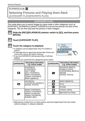 Page 82VQT1Q3682
Advanced (Playback)
[PLAYBACK] mode: ¸
Selecting Pictures and Playing them Back 
([CATEGORY PLAY]/[FAVORITE PLAY])
This mode allows you to search images by scene mode or other categories (such as 
[PORTRAIT], [SCENERY] or [NIGHT SCENERY]) and sort the pictures into each of the 
categories. You can then play back the pictures in each category.
Slide the [REC]/[PLAYBACK] selector switch to [(], and then press 
[MODE].
Touch [CATEGORY PLAY].
Touch the category to playback.
A category can be played...