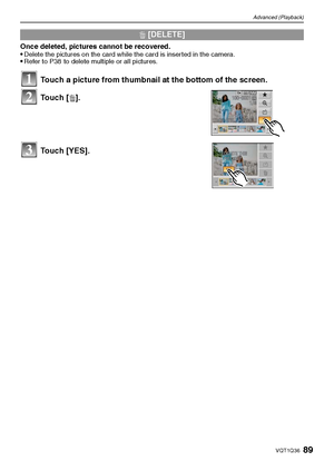 Page 8989VQT1Q36
Advanced (Playback)
Once deleted, pictures cannot be recovered. 
Delete the pictures on the card while the card is inserted in the camera.Refer to P38  to delete multiple or all pictures.
‚ [DELETE]
Touch a picture from thumbnail at the bottom of the screen.
Touch [‚].
Touch [YES].
1
2
3
DMC-FX500P_mst.book  89 ページ  ２００８年２月２５日　月曜日　午後５時５４分
Downloaded From camera-usermanual.com Panasonic Manuals 