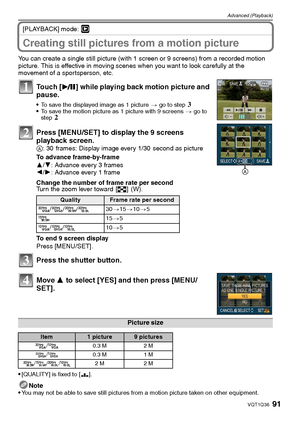 Page 9191VQT1Q36
Advanced (Playback)
[PLAYBACK] mode: ¸
Creating still pictures from a motion picture
You can create a single still picture (with 1 screen or 9 screens) from a recorded motion 
picture. This is effective in moving scenes when you want to look carefully at the 
movement of a sportsperson, etc.
Touch [ ] while playing back motion picture and 
pause.
To save the displayed image as 1 picture > go to step 3To save the motion picture as 1 picture with 9 screens > go to 
step 2
Press [MENU/SET] to...