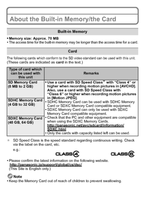 Page 16VQT3G26 (ENG)16
About the Built-in Memory/the Card
•Memory size: Approx. 70 MB•The access time for the built-in memory may be longer than the access time for a card.
The following cards which conform to the SD video standard can be used with this unit.(These cards are indicated as card in the text.)
¢ SD Speed Class is the speed standard regarding continuous writing. Check 
via the label on the card, etc.
•Please confirm the latest information on the following website....