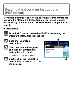 Page 26VQT3G26 (ENG)26
Reading the Operating Instructions 
(PDF format)
More detailed instructions on the operation of this camera are 
contained in “Operating Instructions for advanced features 
(PDF format)” in the supplied CD-ROM. Install it on your PC to 
read it.
∫For Windows
Turn the PC on and insert the CD-ROM containing the 
Operating Instructions (supplied).
Click the [Operating 
Instructions].
Select the desired language 
and then click [Operating 
Instructions] to install.
A To return to the install...