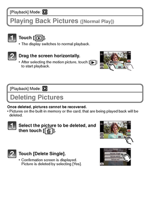 Page 2323(ENG) VQT3G16
[Playback] Mode: ¸
Playing Back Pictures ([Normal Play])
[Playback] Mode: ¸
Deleting Pictures
Once deleted, pictures cannot be recovered.•Pictures on the built-in memory or the card, that are being played back will be 
deleted.
Touch [ ].
•The display switches to normal playback.
Drag the screen horizontally.
•After selecting the motion picture, touch [ ] 
to start playback.
Select the picture to be deleted, and 
then touch [ ].
Touch [Delete Single].
•Confirmation screen is displayed....