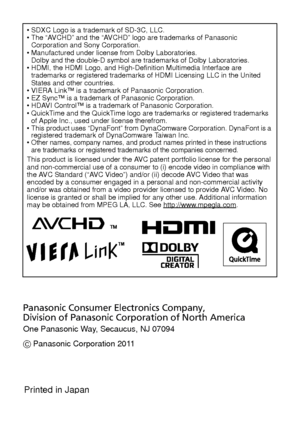 Page 36SDXC Logo is a trademark of SD-3C, LLC.
 The “AVCHD” and the “AVCHD” logo are trademarks of Panasonic 
Corporation and Sony Corporation.
 Manufactured under license from Dolby Laboratories.
Dolby and the double-D symbol are trademarks of Dolby Laboratories.
 HDMI, the HDMI Logo, and High-Definition Multimedia Interface are 
trademarks or registered trademarks of HDMI Licensing LLC in the United 
States and other countries.
 VIERA Link™ is a trademark of Panasonic Corporation.
 EZ Sync™ is a trademark of...