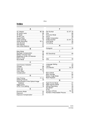 Page 111Others
111VQT0R26
Others
Index
A
AC Adaptor  ...................................... 86, 88
AF Assist Lamp ...................................... 68
AF Mode  ................................................ 67
AF/AE Lock  ............................................ 29
Aspect Ratio  .......................................... 65
Audio Dubbing  ....................................... 79
Audio Recording  .............................. 52, 67
Auto Bracket  .......................................... 42
Auto...