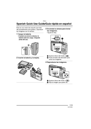 Page 113Others
113VQT0R26
Others
Spanish Quick Use Guide/Guía rápida en español
Ésta es una visión de conjunto que trata 
del procedimiento para grabar y reproducir 
las imágenes con la cámara.
1Cargue la batería.
 Cuando se envía la cámara, la 
batería está sin carga. Cárguela 
antes del uso.
2Inserte la batería y la tarjeta.
3Encienda la cámara para tomar 
las imágenes.
 Ajuste el reloj.
1Ajuste el disco del modo a [ ].
2Pulse el botón del obturador para 
tomar las imágenes.
4Reproduzca las imágenes.
1Ajuste...