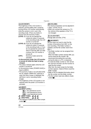 Page 22Preparation
22VQT0R26
[ECONOMY]
The brightness of the LCD monitor is 
reduced, and the battery life is saved by 
turning off the LCD monitor automatically 
while the camera is not in use in the 
recording mode. (Press any button to 
recover from the economy mode.)
[LEVEL 1]:If you do not operate the 
camera for about 15 seconds 
in the recording mode, the LCD 
monitor is turned off.
[LEVEL 2]:If you do not operate the 
camera for about 15 seconds 
in the recording mode, or if you 
do not operate the...