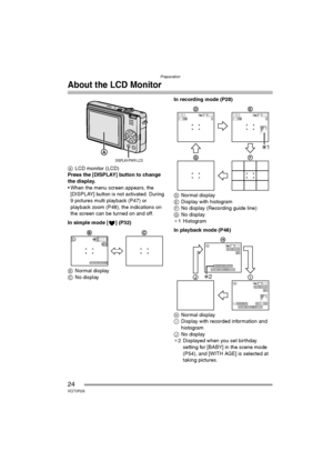 Page 24Preparation
24VQT0R26
About the LCD Monitor
ALCD monitor (LCD)
Press the [DISPLAY] button to change 
the display.
 When the menu screen appears, the 
[DISPLAY] button is not activated. During 
9 pictures multi playback (P47) or 
playback zoom (P48), the indications on 
the screen can be turned on and off.
In simple mode [ ] (P32)
BNormal display
CNo displayIn recording mode (P28)
DNormal display
EDisplay with histogram
FNo display (Recording guide line)
GNo display
¢1 Histogram
In playback mode (P46)...