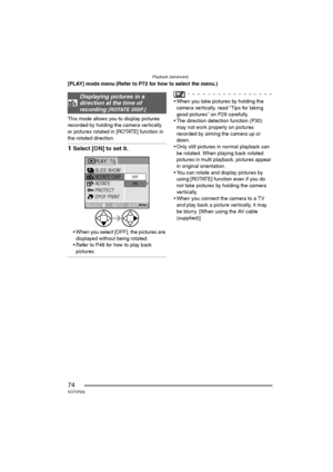 Page 74Playback (advanced)
74VQT0R26
[PLAY] mode menu (Refer to P72 for how to select the menu.)
This mode allows you to display pictures 
recorded by holding the camera vertically 
or pictures rotated in [ROTATE] function in 
the rotated direction.
1Select [ON] to set it.
 When you select [OFF], the pictures are 
displayed without being rotated.
 Refer to P46 for how to play back 
pictures.
 When you take pictures by holding the 
camera vertically, read “Tips for taking 
good pictures” on P29 carefully.
...