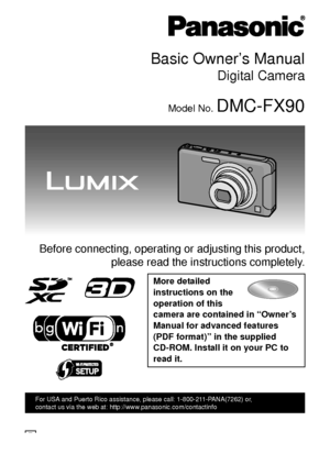 Page 1Basic Owner’s Manual
Digital Camera
Model No. DMC-FX90
 Before connecting, operating or adjusting this product,please read the instructions completely.
More detailed 
instructions on the 
operation of this 
camera are contained in “Owner’s 
Manual for advanced features 
(PDF format)” in the supplied 
CD-ROM. Install it on your PC to 
read it.
VQT3S29-1
For USA and Puerto Rico assistance, please call: 1-800-211-PANA(7262) or, 
contact us via the web at: http://www.panasonic.com/contactinfo
P
until...