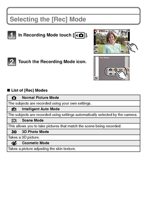 Page 2121(ENG) VQT3S29
Selecting the [Rec] Mode
∫List of [Rec] Modes
In Recording Mode touch [ ].
Touch the Recording
 Mode icon.
!Normal Picture Mode
The subjects are recorded using your own settings.
¦Intelligent Auto Mode
The subjects are recorded using settings automatically selected by the camera.
ÛScene Mode
This allows you to take pictures that match the scene being recorded.
3D Photo Mode
Takes a 3D picture.
Cosmetic Mode
Takes a picture adjusting the skin texture.
DMC-FX90P-VQT3S29_eng.book  21 ページ...