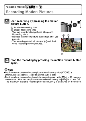 Page 2323(ENG) VQT3S29
Applicable modes: 
Recording Motion Pictures
Note
•Maximum time to record motion pictures continuously with [AVCHD] is 
29 minutes 59 seconds. (excluding when [SH] is set)
•Maximum time to record motion pictures continuously with [MP4] is 29 minutes 
59 seconds. Also, motion picture recorded continuously in [MP4] is up to 4 GB. 
The maximum available recording time continuously is displayed on the screen.
Start recording by pressing the motion 
picture button.
A Available recording time
B...