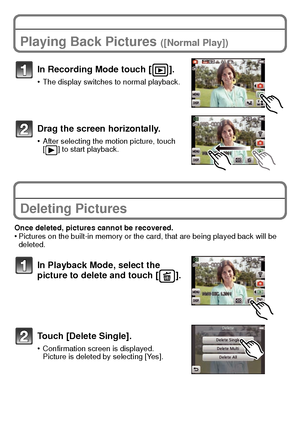 Page 24VQT3S29 (ENG)24
Playing Back Pictures ([Normal Play])
In Recording Mode touch [ ].
•The display switches to normal playback.
Drag the screen horizontally.
•After selecting the motion picture, touch 
[ ] to start playback.
Deleting Pictures
Once deleted, pictures cannot be recovered.•Pictures on the built-in memory or the card, that are being played back will be 
deleted.
In Playback Mode, select the 
picture to delete and touch [ ].
Touch [Delete Single].
•Confirmation screen is displayed.
Picture is...