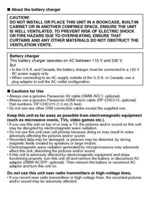 Page 6VQT3S29 (ENG)6
∫About the battery charger
∫ Cautions for Use
Always use a genuine Panasonic AV cable (DMW-AVC1; optional).
 Always use a genuine Panasonic HDMI micro cable (RP-CHEU15; optional).
Part numbers: RP-CHEU15 (1.5 m) (5 feet)
 Do not use any other USB connection cables except the supplied one.
Keep this unit as far away as possible from electromagnetic equipment 
(such as microwave ovens, TVs, video games etc.).
If you use this unit on top of or near a TV, the pictures and/or sound on this unit...