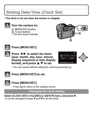 Page 1717(ENG) VQT2U38
Setting Date/Time (Clock Set)
•The clock is not set when the camera is shipped.
Turn the camera on.
A[MENU/SET] button
B Cursor buttons
•The lens barrel extends.
Press [MENU/SET].
Press 2/ 1 to select the items 
(year, month, day, hour, minute, 
display sequence or time display 
format), and press  3/4 to set.
•You can cancel without setting the clock by pressing [ ‚].
Press [MENU/SET] to set.
Press [MENU/SET].
•Press [‚] to return to the settings screen.
Select [CLOCK SET] in the [REC]...