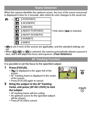 Page 22VQT2U38 (ENG)22
When the camera identifies the optimum scene, the icon of the scene concerned 
is displayed in blue for 2 seconds, after which its color changes to the usual red.
•[¦ ] is set if none of the scenes are applicable, and the standard settings are 
set.
•When [ ],[ ] or [ ] is selected, the camera automatically detects a person’s 
face, and it will adjust the focus and exposure.  (Face Detection)
It is possible to set the focus to the specified subject.
Scene Detection
¦> [i-PORTRAIT]...