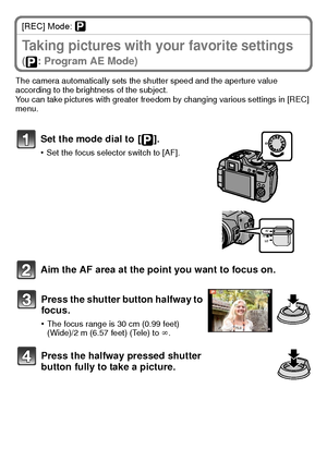 Page 2323(ENG) VQT2U38
[REC] Mode: ³
Taking pictures with your favorite settings 
( : Program AE Mode)
The camera automatically sets the shutter speed and the aperture value 
according to the brightness of the subject.
You can take pictures with greater freedom by changing various settings in [REC] 
menu.
Set the mode dial to  [ ].
•Set the focus selector switch to [AF].
Aim the AF area at the point you want to focus on.Press the shutter button halfway to 
focus.
•The focus range is 30 cm (0.99 feet) 
(Wide)/2...