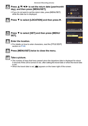 Page 112Advanced (Recording pictures)
- 112 -
Press 3/4/2/ 1 to set the return date (year/month/
day), and then press [MENU/SET].
If you do not want to set the return date, press [MENU/SET] 
while the date bar is displayed.
Press  4 to select [LOCATION] and then press  1.
Press  4 to select [SET] and then press [MENU/
SET].
Enter the location.
For details on how to enter characters, read the [TITLE EDIT] 
section on  P148.
Press [MENU/SET] twice to close the menu.
Take a picture.
The number of days that have...