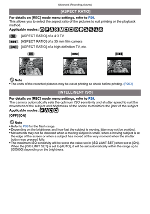 Page 119- 119 -
Advanced (Recording pictures)
For details on [REC] mode menu settings, refer to  P29.
This allows you to select the aspect ratio of  the pictures to suit printing or the playback 
method.
Applicable modes: 
Note

The ends of the recorded pictures may be cut at printing so check before printing.  (P203)
For details on [REC] mode menu settings, refer to  P29.
The camera automatically sets the optimum ISO sensitivity and shutter speed to suit the 
movement of the subject and brightness of the scene...