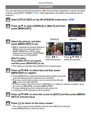 Page 148Advanced (Playback)
- 148 -
You can add text (comments) to pictures. After text has been registered, it can be included 
in prints using [TEXT STAMP] (P150). (Only alphabetic characters and symbols can be 
entered.)
Select [TITLE EDIT] on the [PLAYBACK] mode menu.  (P29)
Press  3/4 to select [SINGLE] or [MULTI] and then 
press [MENU/SET].
Press  3/4/2/ 1 to select text and then press 
[MENU/SET] to register.
Press [DISPLAY] to switch text between [A] (capitals), [a] (small 
case) and [&/1] (special...
