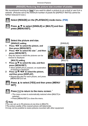 Page 152Advanced (Playback)
- 152 -
We recommend resizing to [ ] if you want to attach a picture to an e-mail or use it on a 
website. (Pictures set to the minimum number of pixels for [ASPECT RATIO] cannot be 
further reduced in size.)
Select [RESIZE] on the [PLAYBACK] mode menu. (P29)
Press  3 to select [YES] and then press [MENU/
SET].
Press [ ‚] to return to the menu screen.
¢
¢ The menu screen is automatically restored when [MULTI] is 
selected.
Press [MENU/SET] to close the menu.
Note
You can set up to 50...