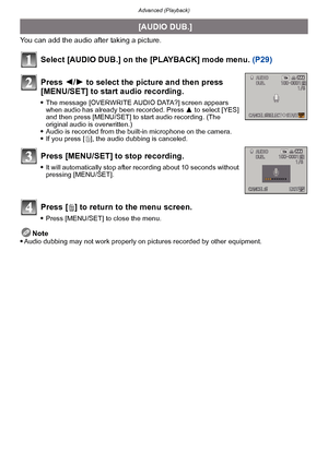 Page 161- 161 -
Advanced (Playback)
You can add the audio after taking a picture.
Select [AUDIO DUB.] on the [PLAYBACK] mode menu. (P29)
Note
Audio dubbing may not work properly on pictures recorded by other equipment.
  [AUDIO DUB.]
Press  2/1 to select the picture and then press 
[MENU/SET] to start audio recording.
The message [OVERWRITE AUDIO DATA?] screen appears 
when audio has already been recorded. Press  3 to select [YES] 
and then press [MENU/SET] to start audio recording. (The 
original audio is...