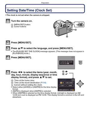 Page 26Preparation
- 26 -
Setting Date/Time (Clock Set)
The clock is not set when the camera is shipped.
Turn the camera on.
A[MENU/SET] button
B Cursor buttons
Press [MENU/SET].
Press  3/4 to select the language, and press [MENU/SET].
The [PLEASE SET THE CLOCK] message appears. (This message does not appear in 
[PLAYBACK] mode.)
Press [MENU/SET].
Press  2/1 to select the items (year, month, 
day, hour, minute, display sequence or time 
display format), and press  3/4 to set.
A: Time at the home area
B : Time...