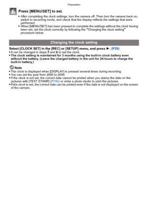 Page 27- 27 -
Preparation
Press [MENU/SET] to set.
After completing the clock settings, turn the camera off. Then turn the camera back on, 
switch to recording mode, and check that the display reflects the settings that were 
performed.
When [MENU/SET] has been pressed to complete the settings without the clock having 
been set, set the clock correctly by following the “Changing the clock setting” 
procedure below.
Select [CLOCK SET] in the [REC] or [SETUP] menu, and press  1. (P29)
It can be changed in steps 5...