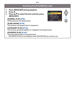 Page 59- 59 -
Basic
Switching the [PLAYBACK] mode
1 Press [MENU/SET] during playback.
2 Press 1.
3 Press  3/4 to select the item and then press 
[MENU/SET].
[NORMAL PLAY]  (P56)
All the pictures are played back.
[SLIDE SHOW]  (P139)
The pictures are played back in sequence.
[CATEGORY PLAY]  (P142)
The pictures grouped together in categories are played back.
[FAVORITE PLAY]  (P143)
¢
Your favourite pictures are played back.¢ [FAVORITE PLAY] is not displayed when [FAVORITE] has not been set.
MENUSET
Downloaded...