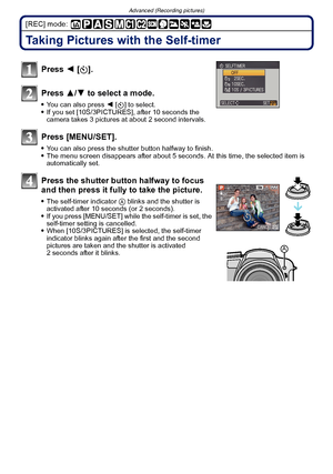 Page 74Advanced (Recording pictures)
- 74 -
[REC] mode: 
Taking Pictures with the Self-timer
Press 2 [ë].
Press  3/4 to select a mode.
You can also press  2 [ë] to select.If you set [10S/3PICTURES], after 10 seconds the 
camera takes 3 pictures at about 2 second intervals.
Press [MENU/SET].
You can also press the shutter button halfway to finish.The menu screen disappears after about 5 seconds. At this time, the selected item is 
automatically set.
Press the shutter button halfway to focus 
and then press it...