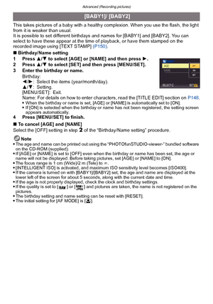 Page 98Advanced (Recording pictures)
- 98 -
This takes pictures of a baby with a healthy complexion. When you use the flash, the light 
from it is weaker than usual.
It is possible to set different birthdays and names for [BABY1] and [BABY2]. You can 
select to have these appear at the time of playback, or have them stamped on the 
recorded image using [TEXT STAMP]  (P150).
∫ Birthday/Name setting
1 Press  3/4  to select [AGE] or [NAME] and then press  1.
2 Press  3/4  to select [SET] and then press...