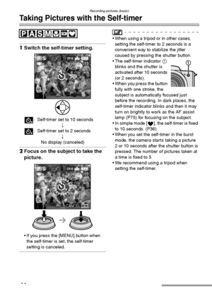 Page 44Recording pictures (basic)
44
Taking Pictures with the Self-timer
1Switch the self-timer setting. 
: Self-timer set to 10 seconds
;
: Self-timer set to 2 seconds
;
No display (canceled)
2Focus on the subject to take the 
picture. 
 If you press the [MENU] button when 
the self-timer is set, the self-timer 
setting is canceled.
 When using a tripod or in other cases, 
setting the self-timer to 2 seconds is a 
convenient way to stabilize the jitter 
caused by pressing the shutter button.
 The self-timer...