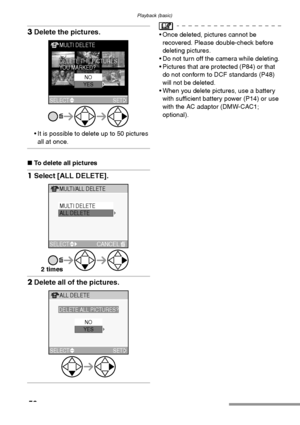 Page 52Playback (basic)
52
3Delete the pictures.
 It is possible to delete up to 50 pictures 
all at once.
∫To delete all pictures
1Select [ALL DELETE]. 
2Delete all of the pictures.
 Once deleted, pictures cannot be 
recovered. Please double-check before 
deleting pictures.
 Do not turn off the camera while deleting.
 Pictures that are protected (P84) or that 
do not conform to DCF standards (P48) 
will not be deleted.
 When you delete pictures, use a battery 
with sufficient battery power (P14) or use...