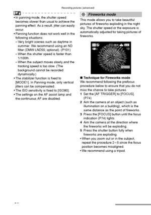 Page 64Recording pictures (advanced)
64
 In panning mode, the shutter speed 
becomes slower than usual to achieve the 
panning effect. As a result, jitter can easily 
occur.
 Panning function does not work well in the 
following situations.
– Very bright scenes such as daytime in 
summer. We recommend using an ND 
filter (DMW-LND55; optional). (P101)
– When the shutter speed is faster than
1/100th.
– When the subject moves slowly and the 
tracking speed is too slow. (The 
background cannot be recorded...