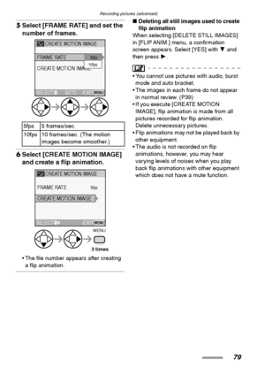 Page 79Recording pictures (advanced)
79
5Select [FRAME RATE] and set the 
number of frames. 
6Select [CREATE MOTION IMAGE] 
and create a flip animation. 
 The file number appears after creating 
a flip animation.
∫Deleting all still images used to create 
flip animation
When selecting [DELETE STILL IMAGES] 
in [FLIP ANIM.] menu, a confirmation 
screen appears. Select [YES] with 4 and 
then press 1.
 You cannot use pictures with audio, burst 
mode and auto bracket.
 The images in each frame do not appear 
in...