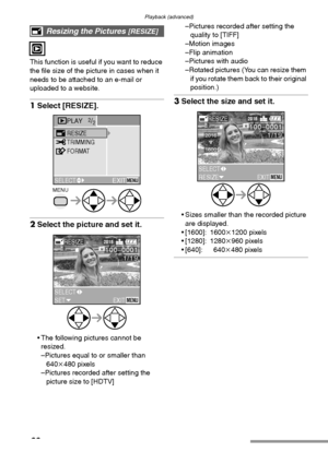 Page 88Playback (advanced)
88
This function is useful if you want to reduce 
the file size of the picture in cases when it 
needs to be attached to an e-mail or 
uploaded to a website.
1Select [RESIZE]. 
2Select the picture and set it. 
 The following pictures cannot be 
resized.
–Pictures equal to or smaller than 
640k480 pixels
–Pictures recorded after setting the 
picture size to [HDTV]–Pictures recorded after setting the 
quality to [TIFF]
–Motion images
–Flip animation
–Pictures with audio
–Rotated...