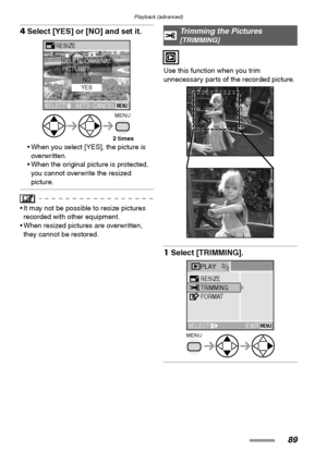 Page 89Playback (advanced)
89
4Select [YES] or [NO] and set it. 
 When you select [YES], the picture is 
overwritten.
 When the original picture is protected, 
you cannot overwrite the resized 
picture.
 It may not be possible to resize pictures 
recorded with other equipment.
 When resized pictures are overwritten, 
they cannot be restored.Use this function when you trim 
unnecessary parts of the recorded picture. 
1Select [TRIMMING]. 
MENU
RESIZE
CANCELMENU
DELETE ORIGINAL
PICTURE?
SELECT SET
YESNO
2...