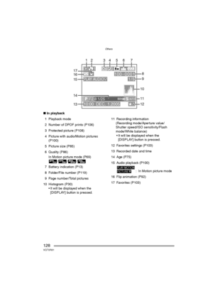 Page 128Others
128VQT0R81
∫In playback
1 Playback mode
2 Number of DPOF prints (P106)
3 Protected picture (P108)
4 Picture with audio/Motion pictures 
(P100)
5 Picture size (P85)
6 Quality (P86)
In Motion picture mode (P69)
///
7 Battery indication (P13)
8 Folder/File number (P119)
9 Page number/Total pictures
10 Histogram (P30)
 It will be displayed when the 
[DISPLAY] button is pressed.11 Recording information
(Recording mode/Aperture value/
Shutter speed/ISO sensitivity/Flash 
mode/White balance)
 It will...