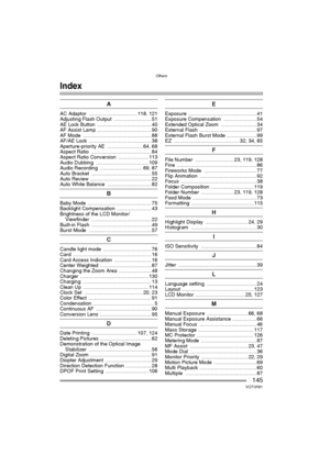 Page 145Others
145VQT0R81
Others
Index
A
AC Adaptor  .................................. 118, 121
Adjusting Flash Output  .......................... 51
AE Lock Button  ...................................... 40
AF Assist Lamp ...................................... 90
AF Mode  ................................................ 88
AF/AE Lock  ............................................ 38
Aperture-priority AE  ......................... 64, 68
Aspect Ratio  .......................................... 84
Aspect Ratio...