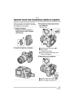 Page 147Others
147VQT0R81
Others
Spanish Quick Use Guide/Guía rápida en español
Ésta es una visión de conjunto que trata 
del procedimiento para grabar y reproducir 
las imágenes con la cámara.
1Cargue la batería.
 Cuando se envía la cámara, la 
batería está sin carga. Cárguela 
antes del uso.
2Inserte la batería y la tarjeta.
3Encienda la cámara para tomar 
las imágenes.
 Ajuste el reloj.
1Ajuste el disco del modo a [ ].
2Abra el flash.
(Cuando usa el flash)
3Pulse el botón del obturador para 
tomar las...
