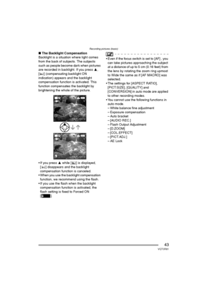 Page 43Recording pictures (basic)
43VQT0R81
∫The Backlight Compensation
Backlight is a situation where light comes 
from the back of subjects. The subjects 
such as people become dark when pictures 
are recorded in backlight. If you press 3, 
[ ] (compensating backlight ON 
indication) appears and the backlight 
compensation function is activated. This 
function compensates the backlight by 
brightening the whole of the picture.
 If you press 3 while [ ] is displayed, 
[ ] disappears and the backlight...