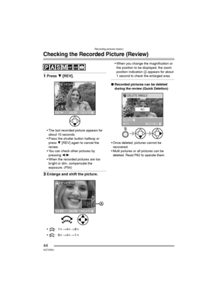 Page 44Recording pictures (basic)
44VQT0R81
Checking the Recorded Picture (Review)
1Press 4 [REV].
 The last recorded picture appears for 
about 10 seconds.
 Press the shutter button halfway or 
press 4 [REV] again to cancel the 
review.
 You can check other pictures by 
pressing 2/1.
 When the recorded pictures are too 
bright or dim, compensate the 
exposure. (P54)
2Enlarge and shift the picture.
:1k>4k>8k
:8k>4k>1k When you change the magnification or 
the position to be displayed, the zoom 
position...