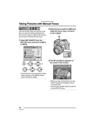 Page 46Recording pictures (basic)
46VQT0R81
Taking Pictures with Manual Focus
Use this function when you want to fix the 
focus or when the distance between the 
lens and the subject is determined and you 
do not want to activate the auto focus.
1Select [MF ASSIST] from the 
[SETUP] menu and set it to [MF1] 
or [MF2].
 Close the menu by pressing the shutter 
button halfway or the [MENU] button 
after finishing the setting.
2Slide the focus switch to [MF] and 
rotate the focus ring A to focus 
on the subject....