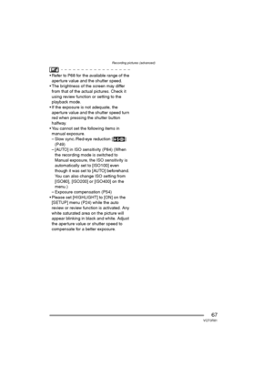 Page 67Recording pictures (advanced)
67VQT0R81
 Refer to P68 for the available range of the 
aperture value and the shutter speed.
 The brightness of the screen may differ 
from that of the actual pictures. Check it 
using review function or setting to the 
playback mode.
 If the exposure is not adequate, the 
aperture value and the shutter speed turn 
red when pressing the shutter button 
halfway.
 You cannot set the following items in 
manual exposure.
– Slow sync./Red-eye reduction [ ] 
(P49)
– [AUTO] in...