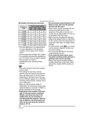 Page 70Recording pictures (advanced)
70VQT0R81
∫Available recording time (seconds)
 The recordable time is an approximation.
(It varies depending on the recording 
condition and the types of SD memory 
Card.)
 The recording time changes with subjects.
 The available recording time displayed on 
the LCD monitor may not reduce regularly.
 This unit does not support 
MultiMediaCard for recording motion 
pictures.
 The motion pictures cannot be recorded 
without audio.
 The settings for auto focus and the...